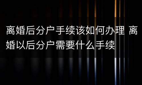 离婚后分户手续该如何办理 离婚以后分户需要什么手续