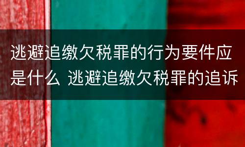 逃避追缴欠税罪的行为要件应是什么 逃避追缴欠税罪的追诉标准