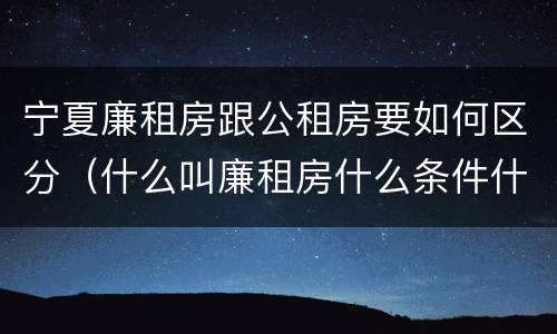 宁夏廉租房跟公租房要如何区分（什么叫廉租房什么条件什么叫公租房）