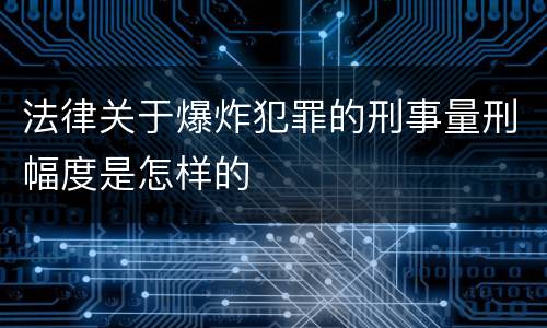 法律关于爆炸犯罪的刑事量刑幅度是怎样的
