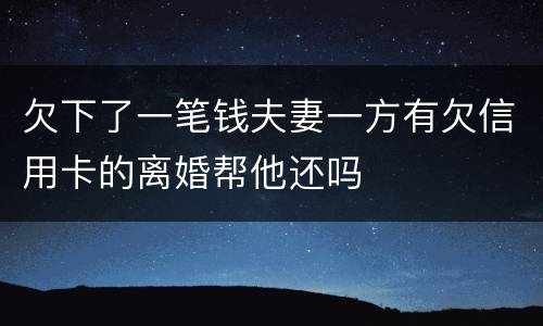 欠下了一笔钱夫妻一方有欠信用卡的离婚帮他还吗