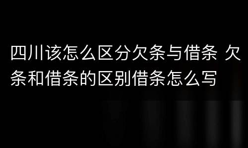 四川该怎么区分欠条与借条 欠条和借条的区别借条怎么写