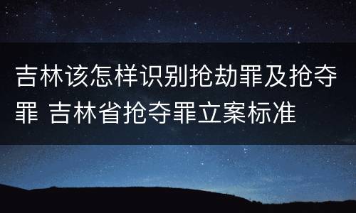 吉林该怎样识别抢劫罪及抢夺罪 吉林省抢夺罪立案标准