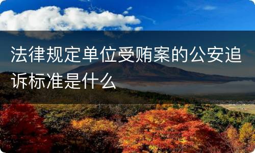法律规定单位受贿案的公安追诉标准是什么