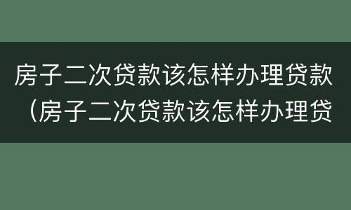 房子二次贷款该怎样办理贷款（房子二次贷款该怎样办理贷款证明）