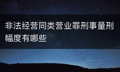 非法经营同类营业罪刑事量刑幅度有哪些