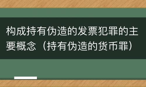 构成持有伪造的发票犯罪的主要概念（持有伪造的货币罪）