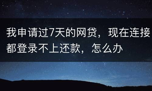 我申请过7天的网贷，现在连接都登录不上还款，怎么办