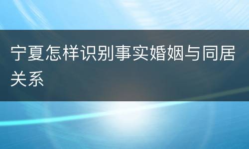 宁夏怎样识别事实婚姻与同居关系