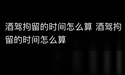 酒驾拘留的时间怎么算 酒驾拘留的时间怎么算