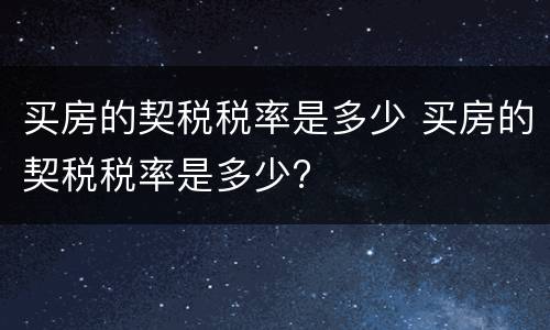 买房的契税税率是多少 买房的契税税率是多少?