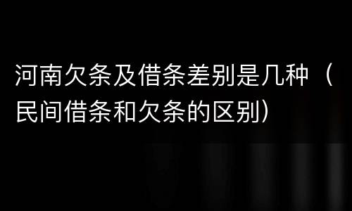 河南欠条及借条差别是几种（民间借条和欠条的区别）
