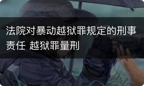 法院对暴动越狱罪规定的刑事责任 越狱罪量刑