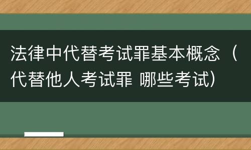 法律中代替考试罪基本概念（代替他人考试罪 哪些考试）