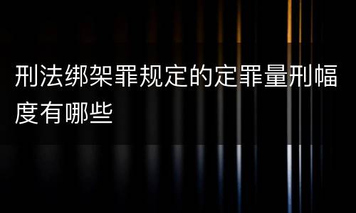 刑法绑架罪规定的定罪量刑幅度有哪些