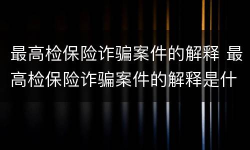 最高检保险诈骗案件的解释 最高检保险诈骗案件的解释是什么