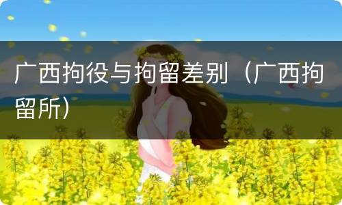 广西拘役与拘留差别（广西拘留所）