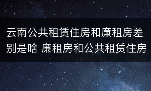 云南公共租赁住房和廉租房差别是啥 廉租房和公共租赁住房的区别