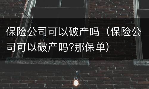 保险公司可以破产吗（保险公司可以破产吗?那保单）