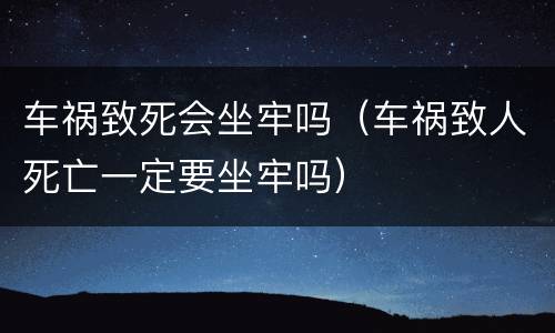 车祸致死会坐牢吗（车祸致人死亡一定要坐牢吗）