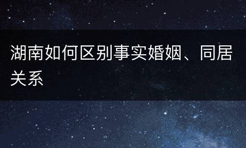 湖南如何区别事实婚姻、同居关系