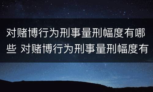 对赌博行为刑事量刑幅度有哪些 对赌博行为刑事量刑幅度有哪些标准