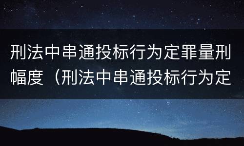 刑法中串通投标行为定罪量刑幅度（刑法中串通投标行为定罪量刑幅度大吗）