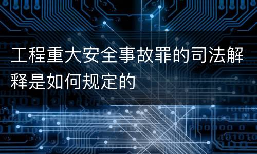工程重大安全事故罪的司法解释是如何规定的