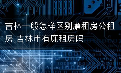 吉林一般怎样区别廉租房公租房 吉林市有廉租房吗