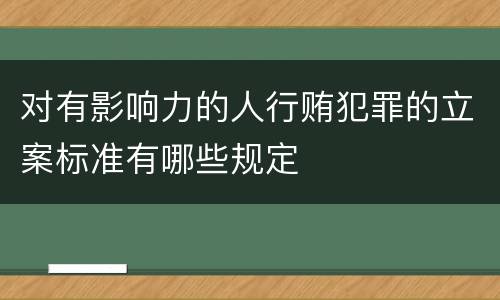 对有影响力的人行贿犯罪的立案标准有哪些规定
