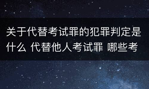 关于代替考试罪的犯罪判定是什么 代替他人考试罪 哪些考试