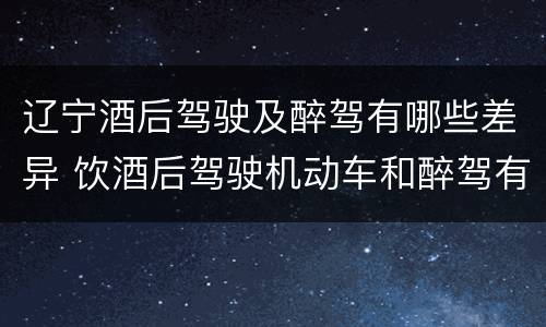 辽宁酒后驾驶及醉驾有哪些差异 饮酒后驾驶机动车和醉驾有什么区别