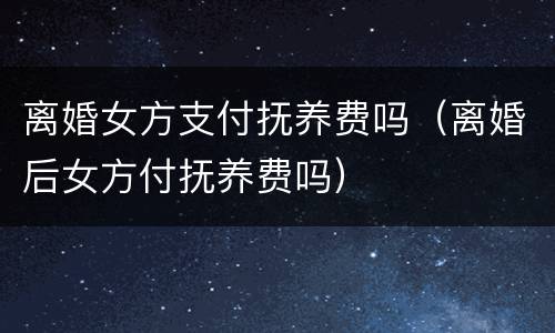 离婚女方支付抚养费吗（离婚后女方付抚养费吗）