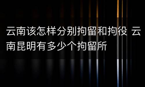 云南该怎样分别拘留和拘役 云南昆明有多少个拘留所