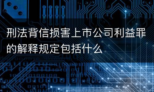 刑法背信损害上市公司利益罪的解释规定包括什么