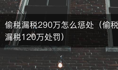 偷税漏税290万怎么惩处（偷税漏税120万处罚）