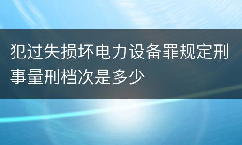 犯过失损坏电力设备罪规定刑事量刑档次是多少