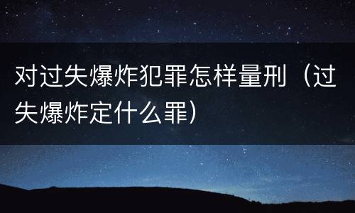对过失爆炸犯罪怎样量刑（过失爆炸定什么罪）