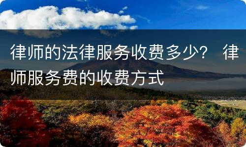 律师的法律服务收费多少？ 律师服务费的收费方式