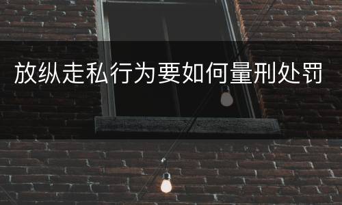放纵走私行为要如何量刑处罚
