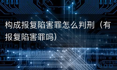 构成报复陷害罪怎么判刑（有报复陷害罪吗）