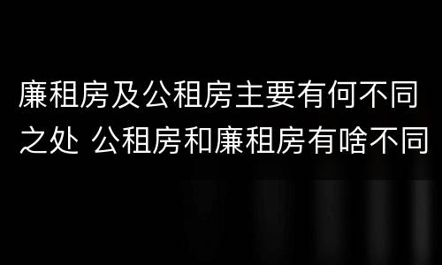 廉租房及公租房主要有何不同之处 公租房和廉租房有啥不同