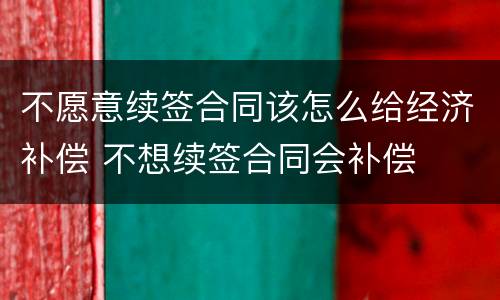 不愿意续签合同该怎么给经济补偿 不想续签合同会补偿