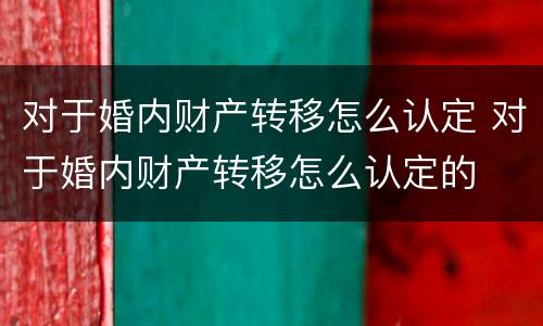 对于婚内财产转移怎么认定 对于婚内财产转移怎么认定的