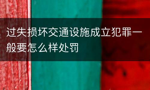 过失损坏交通设施成立犯罪一般要怎么样处罚