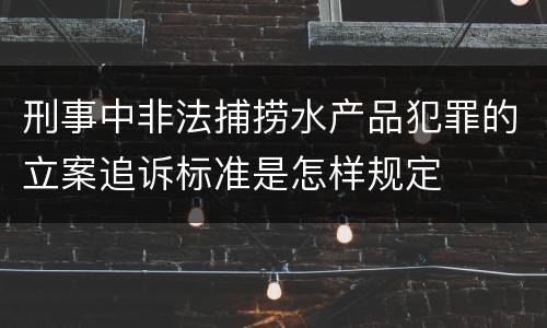 刑事中非法捕捞水产品犯罪的立案追诉标准是怎样规定