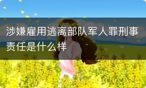 涉嫌雇用逃离部队军人罪刑事责任是什么样
