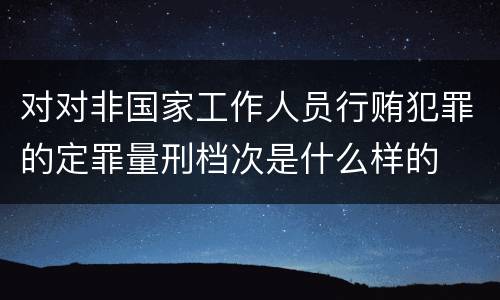 对对非国家工作人员行贿犯罪的定罪量刑档次是什么样的