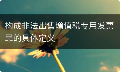 构成非法出售增值税专用发票罪的具体定义