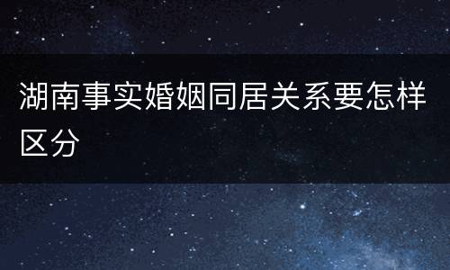 湖南事实婚姻同居关系要怎样区分